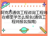 阿克苏通信工程咨询工程师在哪里学怎么报名(通信工程师报名指南)