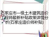 石家庄市一级土木建筑造价工程师最新补贴政策详情分析(石家庄造价师补贴)