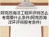 阿克苏海洋工程环评师怎么考需要什么条件(阿克苏海洋环评师报考条件)