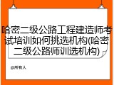 哈密二级公路工程建造师考试培训如何挑选机构(哈密二级公路师训选机构)