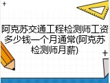 阿克苏交通工程检测师工资多少钱一个月通常(阿克苏检测师月薪)