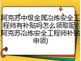 阿克苏中级金属冶炼安全工程师有补贴吗怎么领取呢(阿克苏冶炼安全工程师补贴申领)