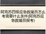 阿克苏四级应急救援员怎么考需要什么条件(阿克苏应急救援员报考)