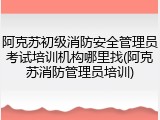 阿克苏初级消防安全管理员考试培训机构哪里找(阿克苏消防管理员培训)