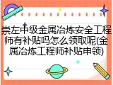 崇左中级金属冶炼安全工程师有补贴吗怎么领取呢(金属冶炼工程师补贴申领)