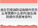 崇左五级消防设施操作员怎么考需要什么条件(崇左消防操作员报考条件)