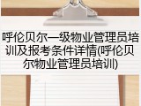 呼伦贝尔一级物业管理员培训及报考条件详情(呼伦贝尔物业管理员培训)