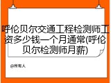 呼伦贝尔交通工程检测师工资多少钱一个月通常(呼伦贝尔检测师月薪)