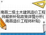 南昌二级土木建筑造价工程师最新补贴政策详情分析(南昌造价工程师补贴)