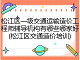 松江区一级交通运输造价工程师辅导机构有哪些哪家好(松江区交通造价培训)