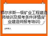 鄂尔多斯一级矿业工程建造师培训及报考条件详情(矿业建造师报考培训)