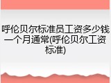 呼伦贝尔标准员工资多少钱一个月通常(呼伦贝尔工资标准)