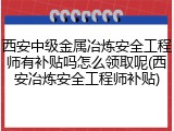 西安中级金属冶炼安全工程师有补贴吗怎么领取呢(西安冶炼安全工程师补贴)