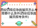 西安四级应急救援员怎么考需要什么条件(西安应急救援员报考条件)
