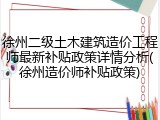 徐州二级土木建筑造价工程师最新补贴政策详情分析(徐州造价师补贴政策)