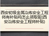 西安初级金属冶炼安全工程师有补贴吗怎么领取呢(西安冶炼安全工程师补贴)