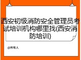 西安初级消防安全管理员考试培训机构哪里找(西安消防培训)