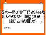 酒泉一级矿业工程建造师培训及报考条件详情(酒泉一建矿业培训报考)