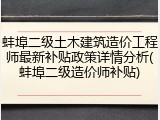 蚌埠二级土木建筑造价工程师最新补贴政策详情分析(蚌埠二级造价师补贴)