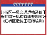 红桥区一级交通运输造价工程师辅导机构有哪些哪家好(红桥区造价工程师培训)