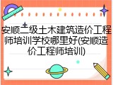安顺二级土木建筑造价工程师培训学校哪里好(安顺造价工程师培训)