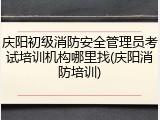 庆阳初级消防安全管理员考试培训机构哪里找(庆阳消防培训)