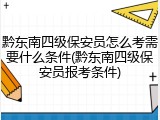 黔东南四级保安员怎么考需要什么条件(黔东南四级保安员报考条件)