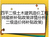 四平二级土木建筑造价工程师最新补贴政策详情分析(二级造价师补贴政策)