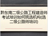 黔东南二级公路工程建造师考试培训如何挑选机构(选二级公路师培训)
