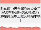 黔东南中级金属冶炼安全工程师有补贴吗怎么领取呢(黔东南冶炼工程师补贴申领)