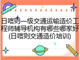 日喀则一级交通运输造价工程师辅导机构有哪些哪家好(日喀则交通造价培训)