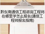 黔东南通信工程咨询工程师在哪里学怎么报名(通信工程师报名指南)