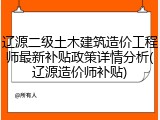 辽源二级土木建筑造价工程师最新补贴政策详情分析(辽源造价师补贴)