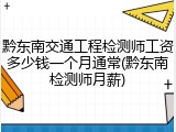 黔东南交通工程检测师工资多少钱一个月通常(黔东南检测师月薪)