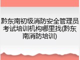 黔东南初级消防安全管理员考试培训机构哪里找(黔东南消防培训)