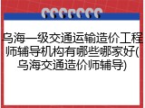 乌海一级交通运输造价工程师辅导机构有哪些哪家好(乌海交通造价师辅导)