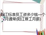 阳江标准员工资多少钱一个月通常(阳江普工月薪)