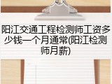 阳江交通工程检测师工资多少钱一个月通常(阳江检测师月薪)