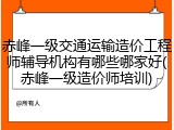 赤峰一级交通运输造价工程师辅导机构有哪些哪家好(赤峰一级造价师培训)