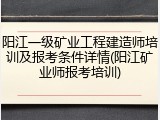 阳江一级矿业工程建造师培训及报考条件详情(阳江矿业师报考培训)