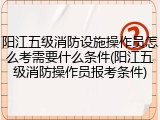 阳江五级消防设施操作员怎么考需要什么条件(阳江五级消防操作员报考条件)
