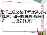 阳江二级公路工程建造师考试培训如何挑选机构(阳江二级公路师训)
