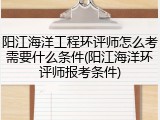 阳江海洋工程环评师怎么考需要什么条件(阳江海洋环评师报考条件)