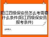 阳江四级保安员怎么考需要什么条件(阳江四级保安员报考条件)