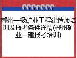 郴州一级矿业工程建造师培训及报考条件详情(郴州矿业一建报考培训)