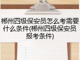 郴州四级保安员怎么考需要什么条件(郴州四级保安员报考条件)