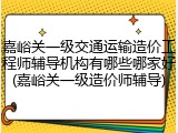 嘉峪关一级交通运输造价工程师辅导机构有哪些哪家好(嘉峪关一级造价师辅导)