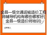 金昌一级交通运输造价工程师辅导机构有哪些哪家好(金昌一级造价师培训)