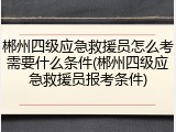 郴州四级应急救援员怎么考需要什么条件(郴州四级应急救援员报考条件)