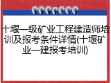 十堰一级矿业工程建造师培训及报考条件详情(十堰矿业一建报考培训)